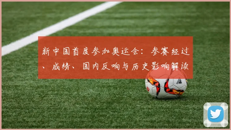 新中国首度参加奥运会:参赛经过、成绩、国内反响与历史影响解读
