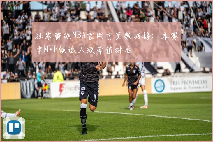 独家解读NBA官网首页数据榜：本赛季MVP候选人效率值排名