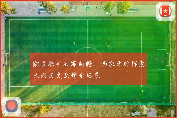 欧国联半决赛前瞻:西班牙对阵意大利历史交锋全记录