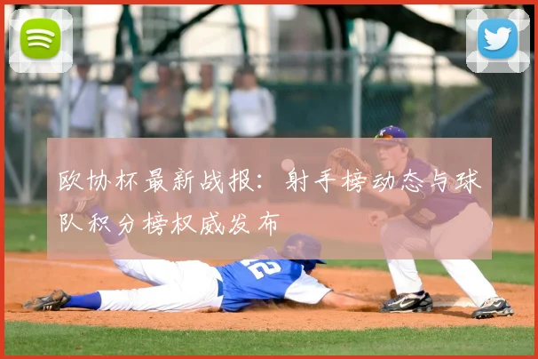 欧协杯最新战报：射手榜动态与球队积分榜权威发布