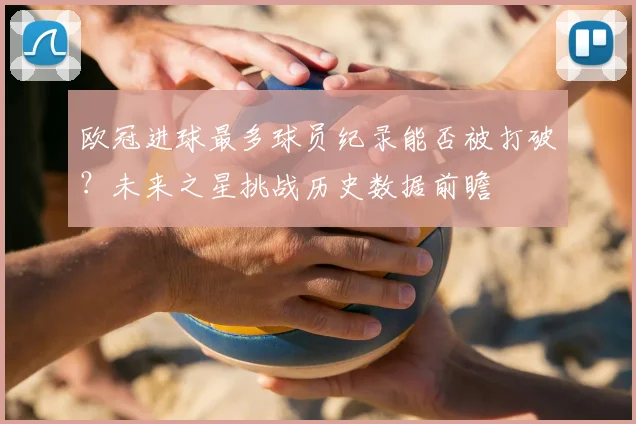 欧冠进球最多球员纪录能否被打破？未来之星挑战历史数据前瞻