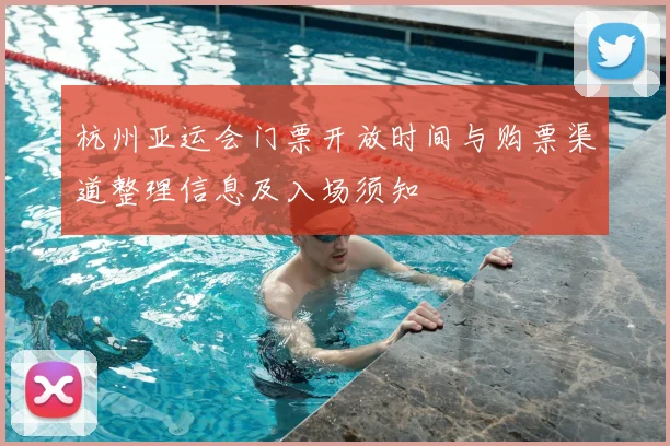 杭州亚运会门票开放时间与购票渠道整理信息及入场须知