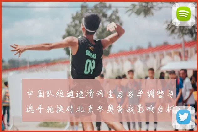 中国队短道速滑两金后名单调整与选手轮换对北京冬奥备战影响分析