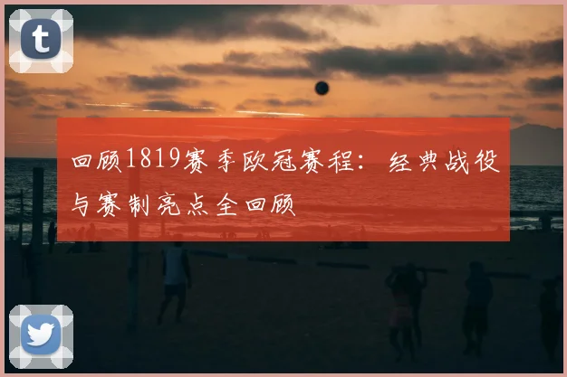 回顾1819赛季欧冠赛程:经典战役与赛制亮点全回顾