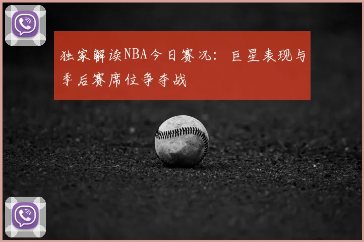 独家解读NBA今日赛况：巨星表现与季后赛席位争夺战
