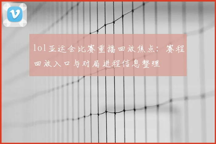 lol亚运会比赛重播回放焦点:赛程回放入口与对局进程信息整理