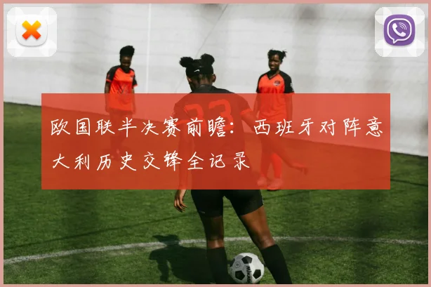 欧国联半决赛前瞻:西班牙对阵意大利历史交锋全记录