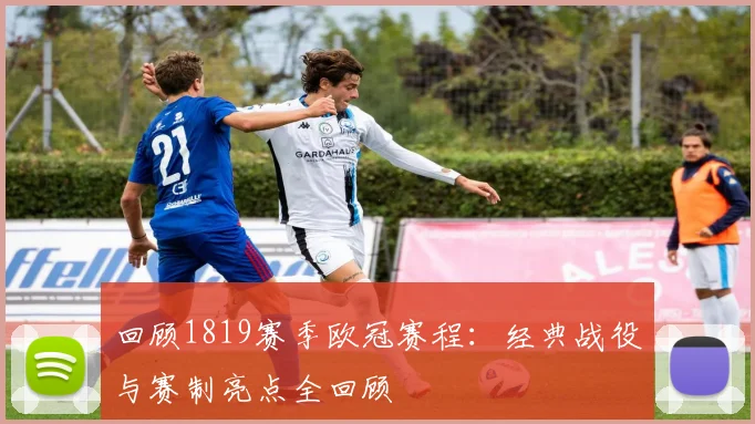 回顾1819赛季欧冠赛程:经典战役与赛制亮点全回顾