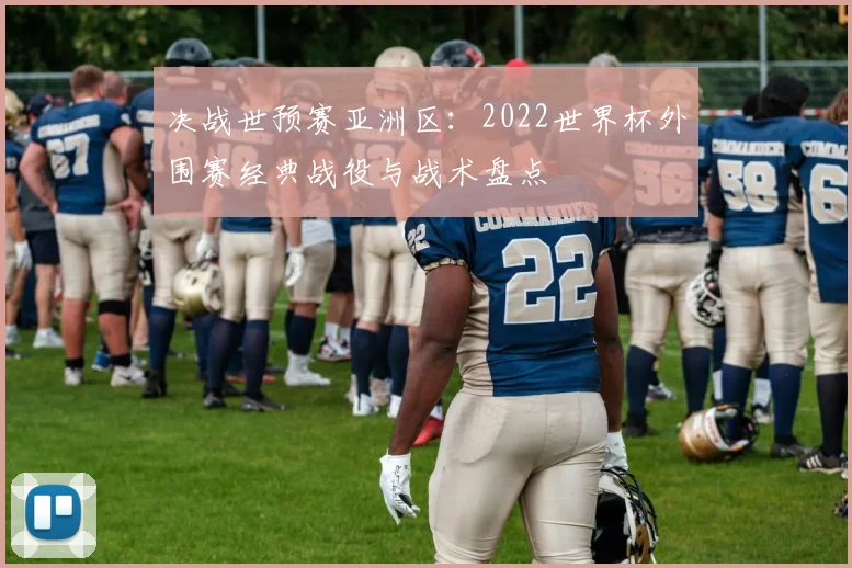 决战世预赛亚洲区：2022世界杯外围赛经典战役与战术盘点