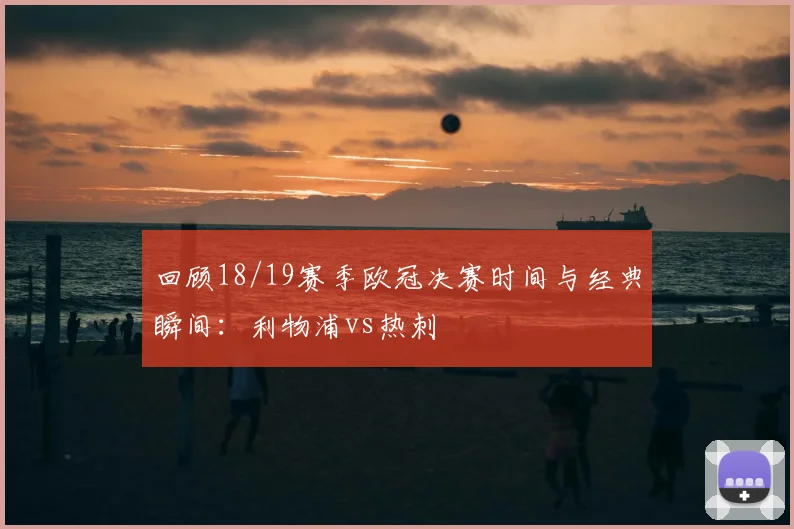 回顾18/19赛季欧冠决赛时间与经典瞬间:利物浦vs热刺