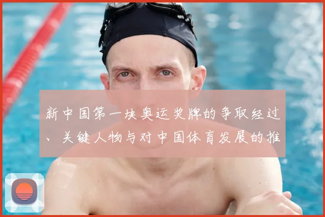 新中国第一块奥运奖牌的争取经过、关键人物与对中国体育发展的推动