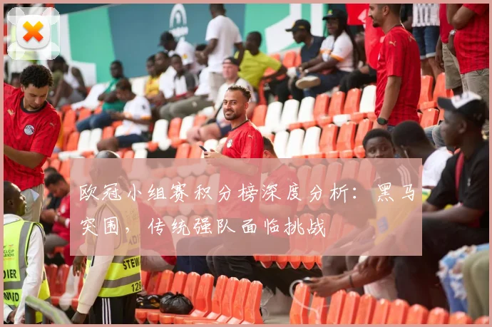 欧冠小组赛积分榜深度分析：黑马突围，传统强队面临挑战