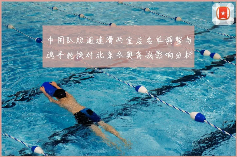中国队短道速滑两金后名单调整与选手轮换对北京冬奥备战影响分析