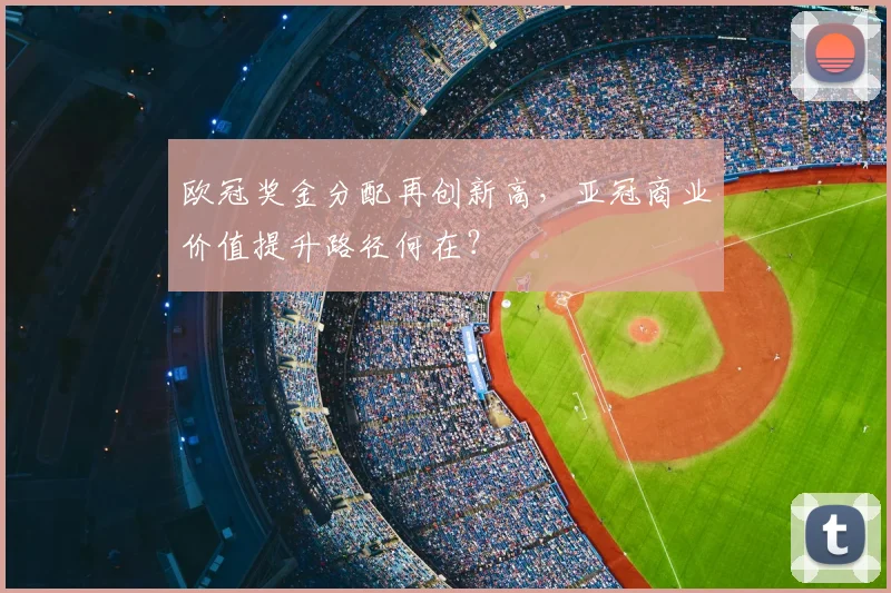 欧冠奖金分配再创新高,亚冠商业价值提升路径何在?